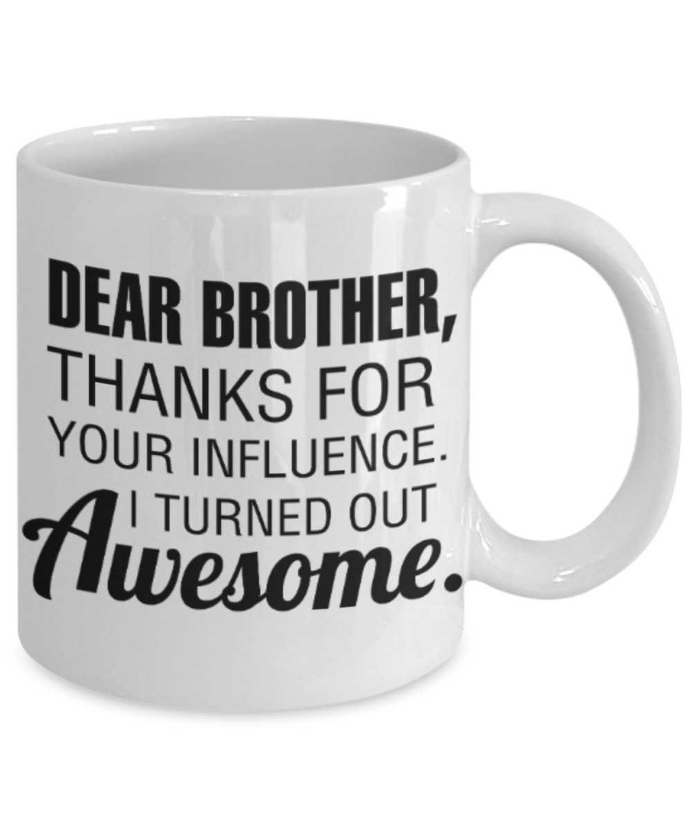 Brother gift mugs, Dear Brother, Thanks for your influence I turned out Awesome - Funny White Porcelain Coffee Mug Cute Ceramic Cup 11 oz