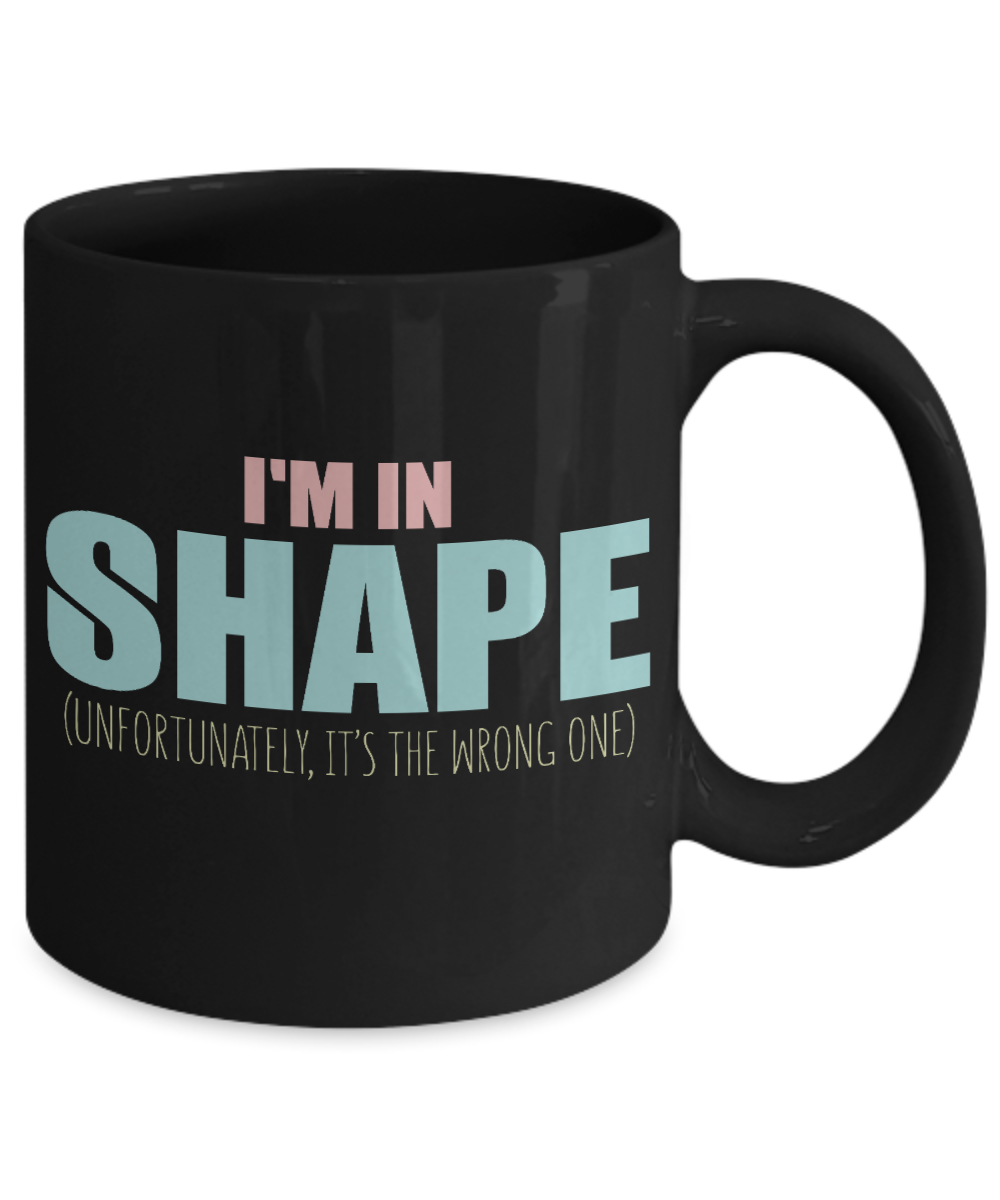 I Am In Shape Unfortunately, It's The Wrong One - Black Porcelain Coffee Mug 11 Oz Funny Quotes Coffee Mug