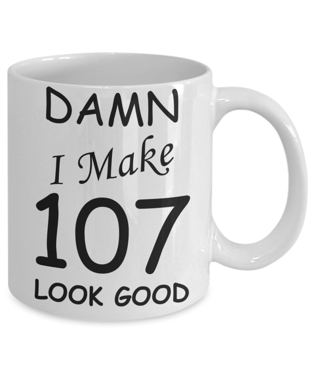 107th birthday Mugs for men/women - Damn I Make 107 Look Good, Born In 1913 Birthday Mugs - Funny White Porcelain Coffee 11 oz