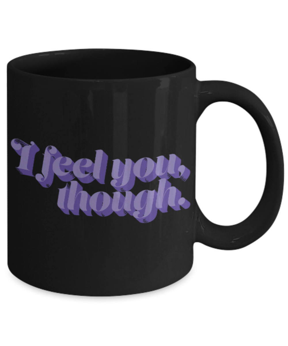 Fashion/Trends Lovers mugs , I feel you though - Black Coffee Mug Porcelain Tea Cup 11 oz - Great Gift
