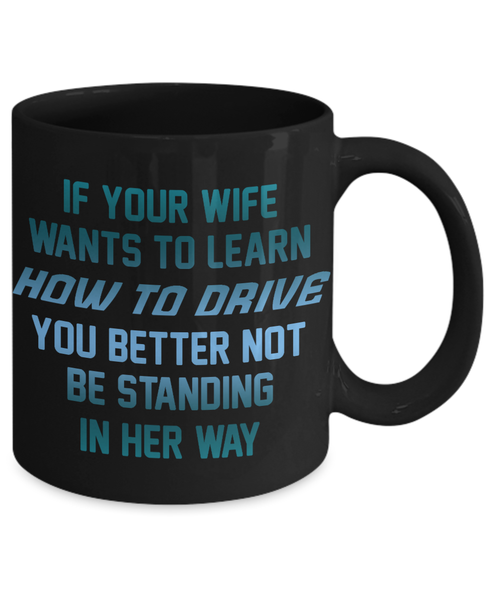 If Your Wife Wants To Learn How To Drive You Better Not Be Standing In Her Way- Black Porcelain Coffee Mug 11 Oz Funny Quotes Coffee Mug