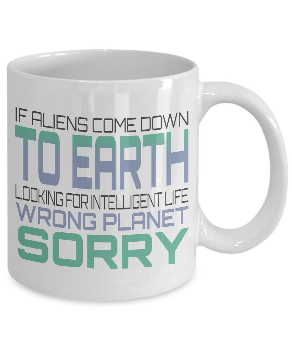 If Aliens Come Down To Earth Looking For Intelligent Life Wrong Planet Sorry- White Porcelain Coffee Mug 11 Oz Funny Quotes Coffee Mug