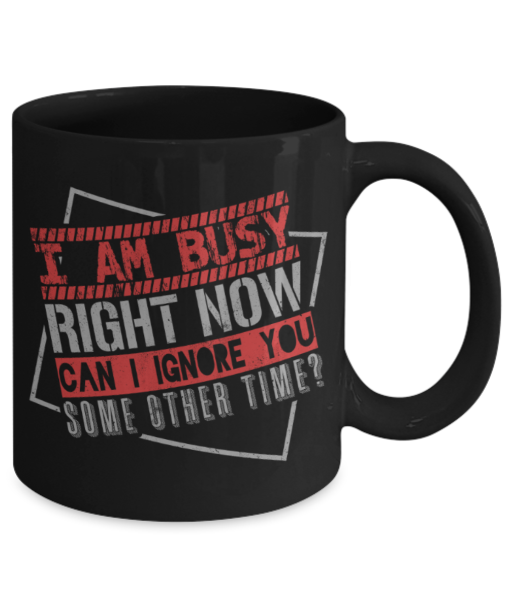 I'm busy right now Can I ignore you some other time - Funny Black Porcelain Coffee 11 oz