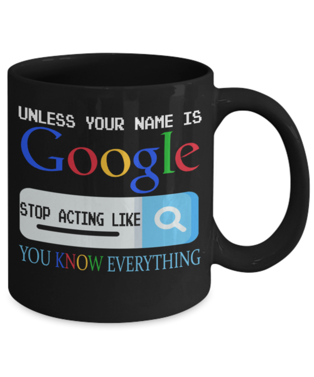 Unless your name is Google stop acting like you know everything - Funny Black Porcelain Coffee 11 oz