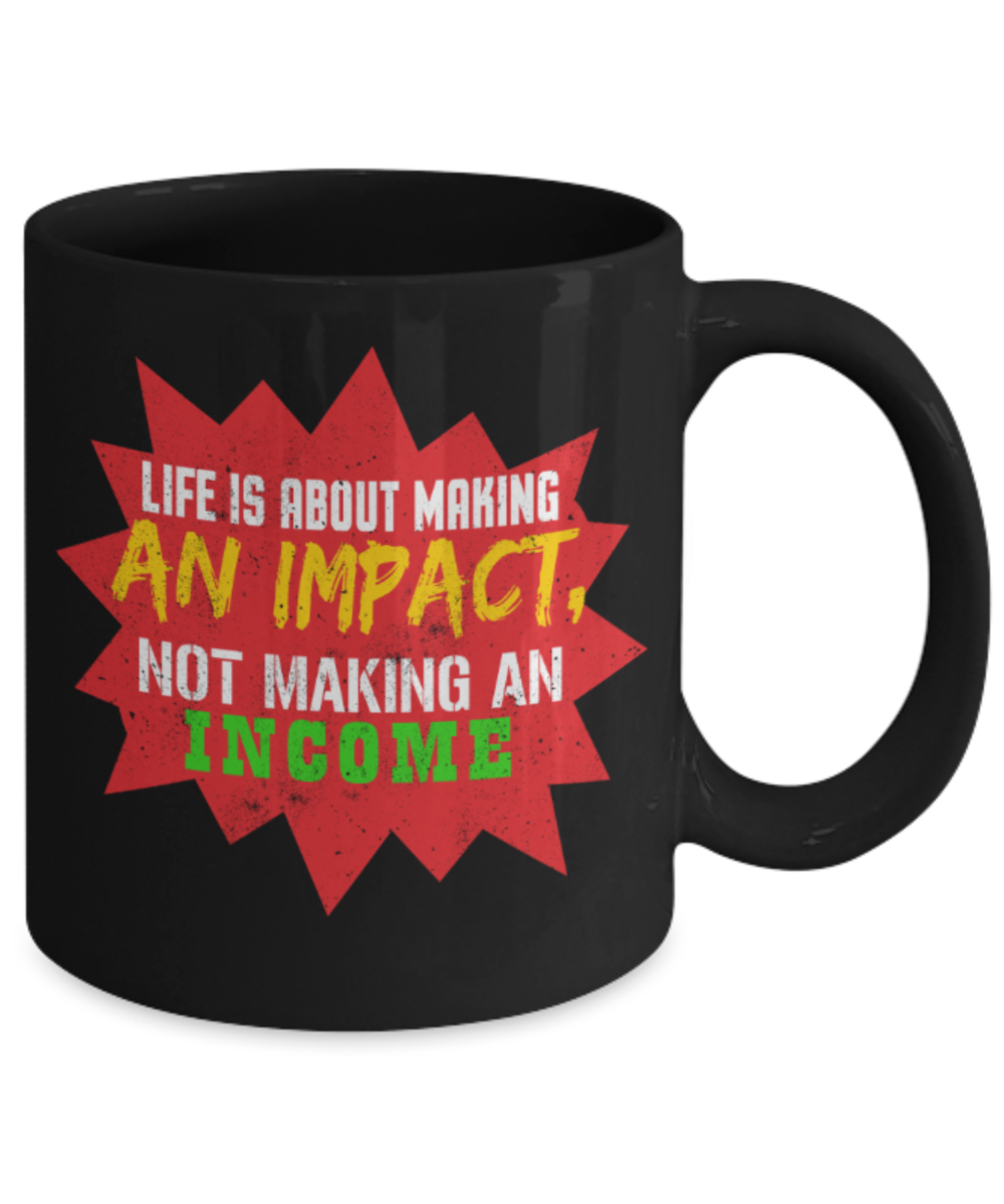 Life is about making an impact not making an income - Funny Black Porcelain Coffee 11 oz