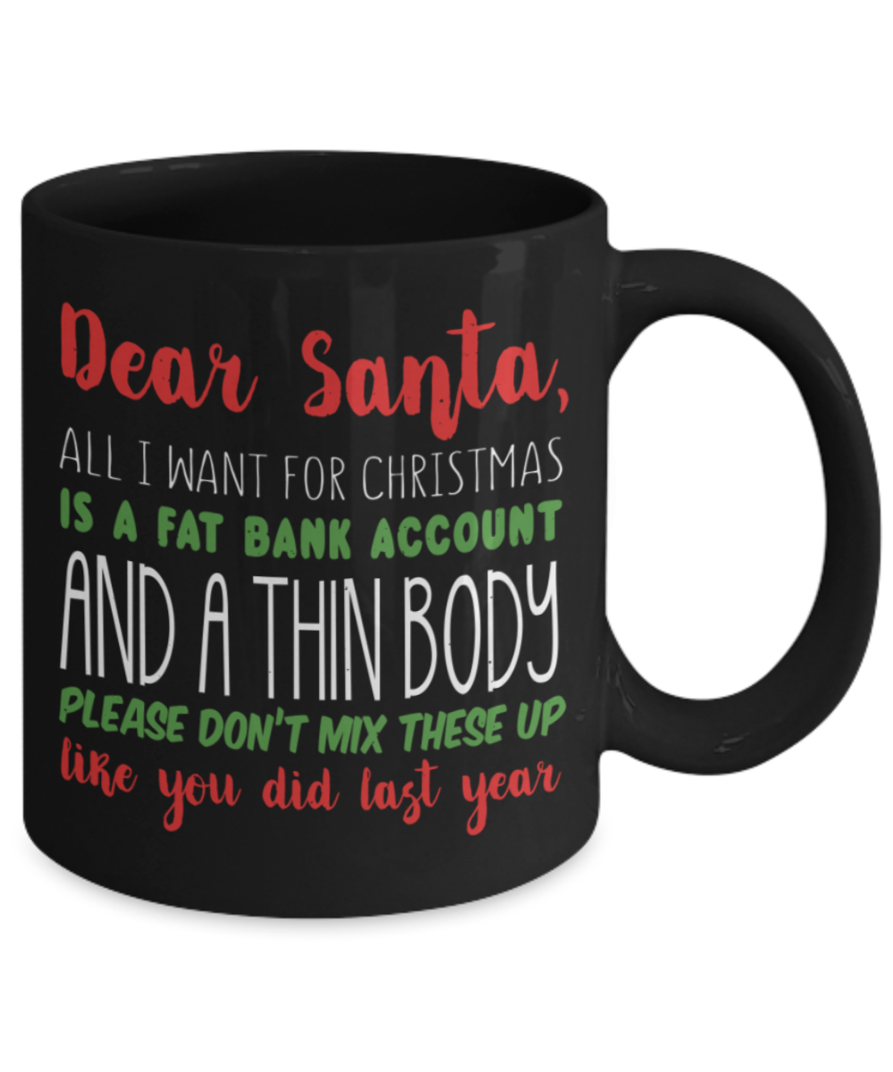 Christmas gift ideas, Dear Santa Give me a Fat bank account and Slim body - Funny Black Porcelain Coffee Mug Cute Ceramic Cup 11 oz