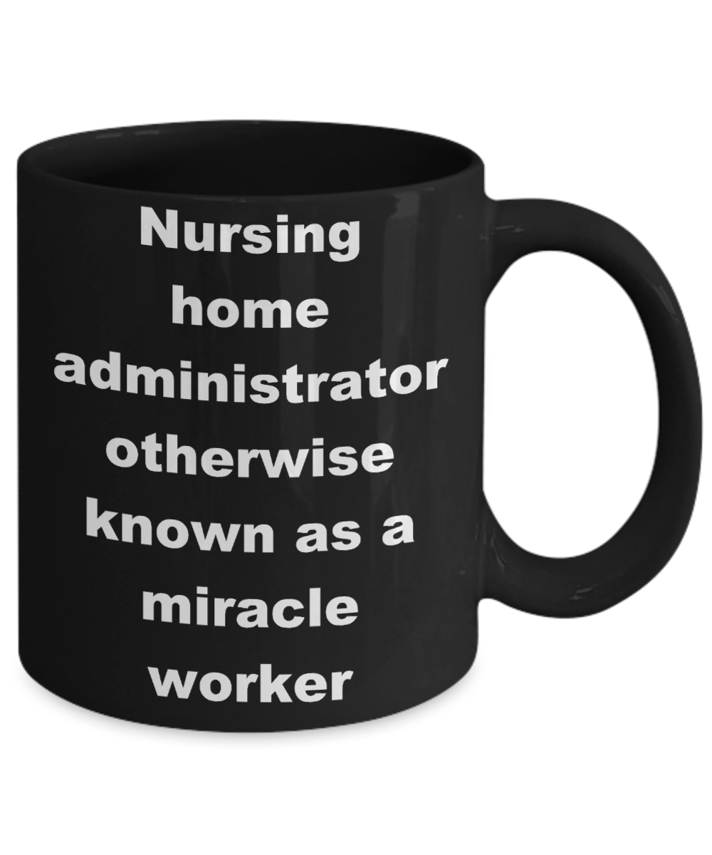 Nursing home administrator coffee mug - Nursing home administrator otherwise known as a miracle worker - Black Porcelain Coffee Cup,Premium 11 oz Funny Mugs Black coffee cup Gifts Ideas