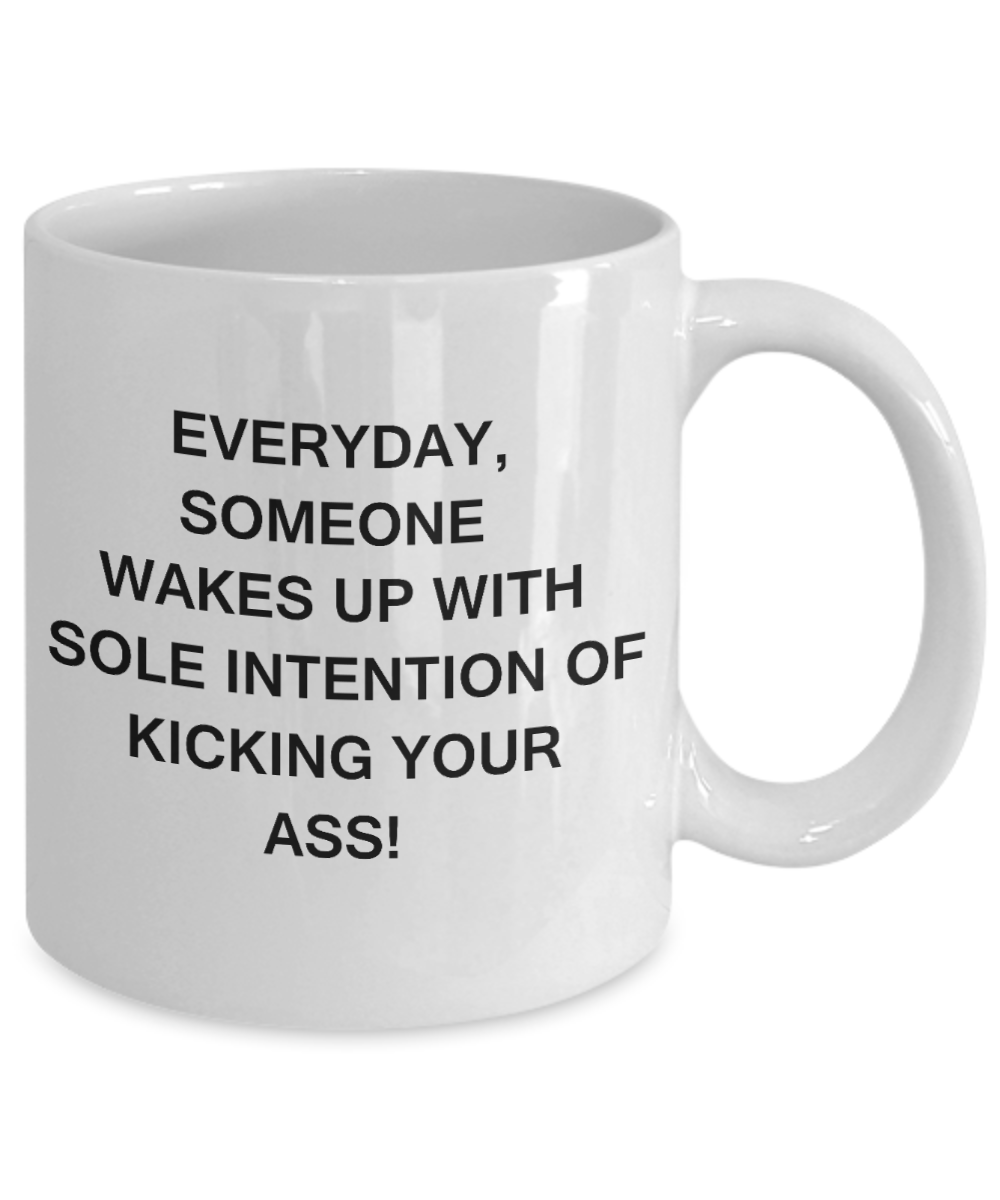 Everyday someone wakes up to kick your Ass - Funny White Porcelain Coffee Mug Cute Ceramic Cup 11 oz