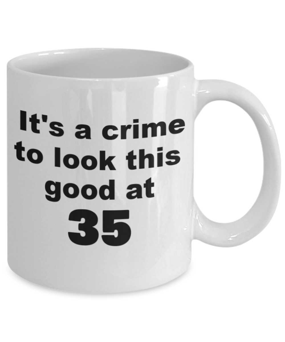 35th birthday gift mug, It's a crime to look this good at 35 - White Porcelain Coffee 11 oz