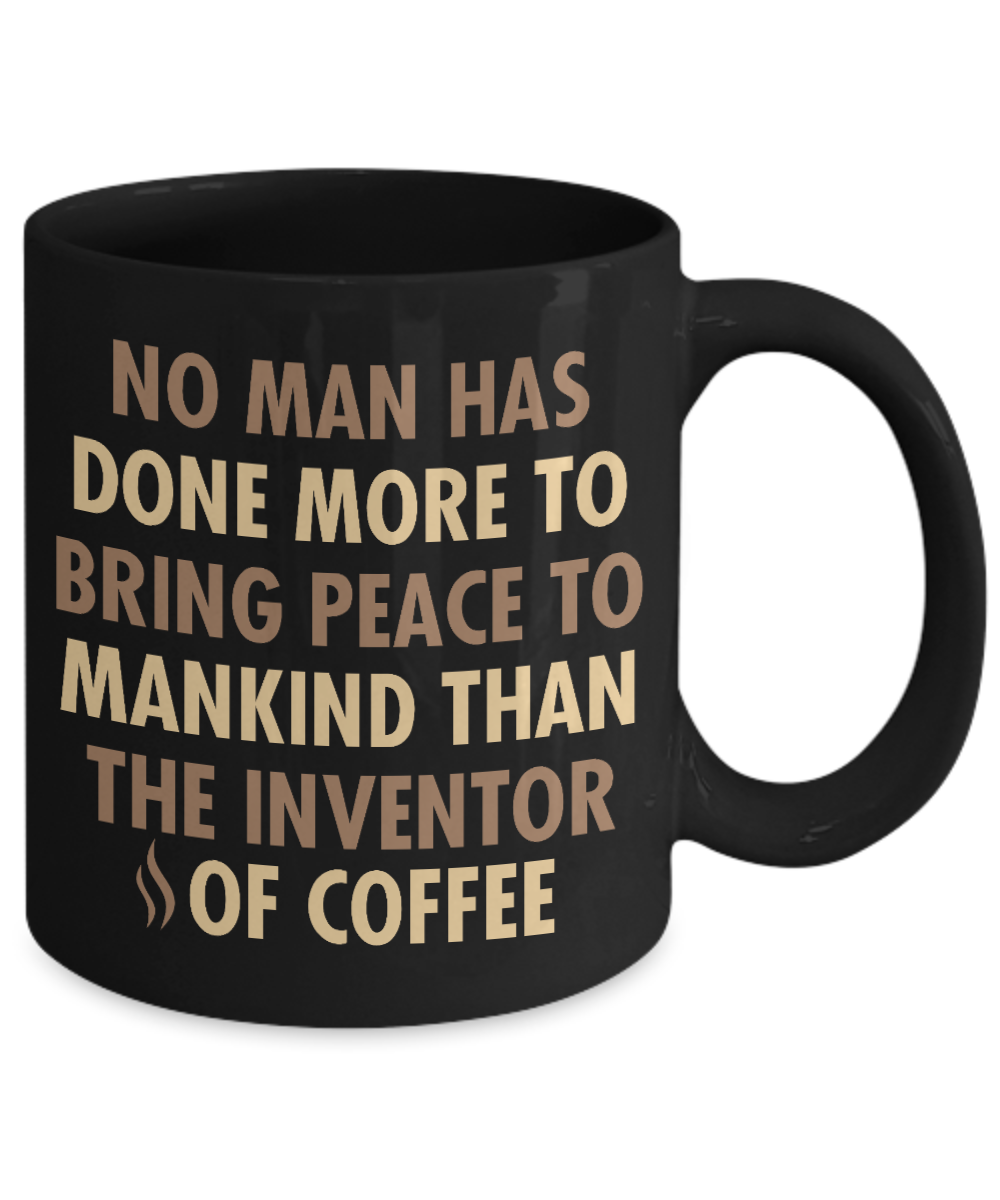 Coffee Addict Coffee Mug, No Man Has Done More To Bring Peace To Mankind Than The Inventor Of Coffee- Black Porcelain Coffee Mug 11 Oz