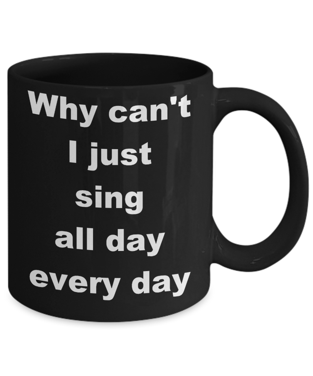 Singing - Why can't I just sing all day every day - Black Porcelain Coffee Cup,Premium 11 oz Funny Mugs Black coffee cup Gifts Ideas
