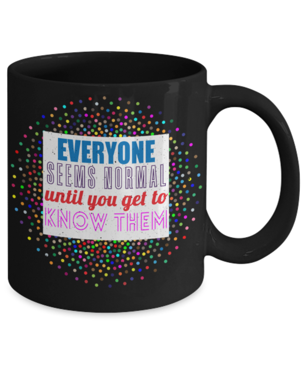 Everyone seems normal until you get to know them - Funny Black Porcelain Coffee 11 oz