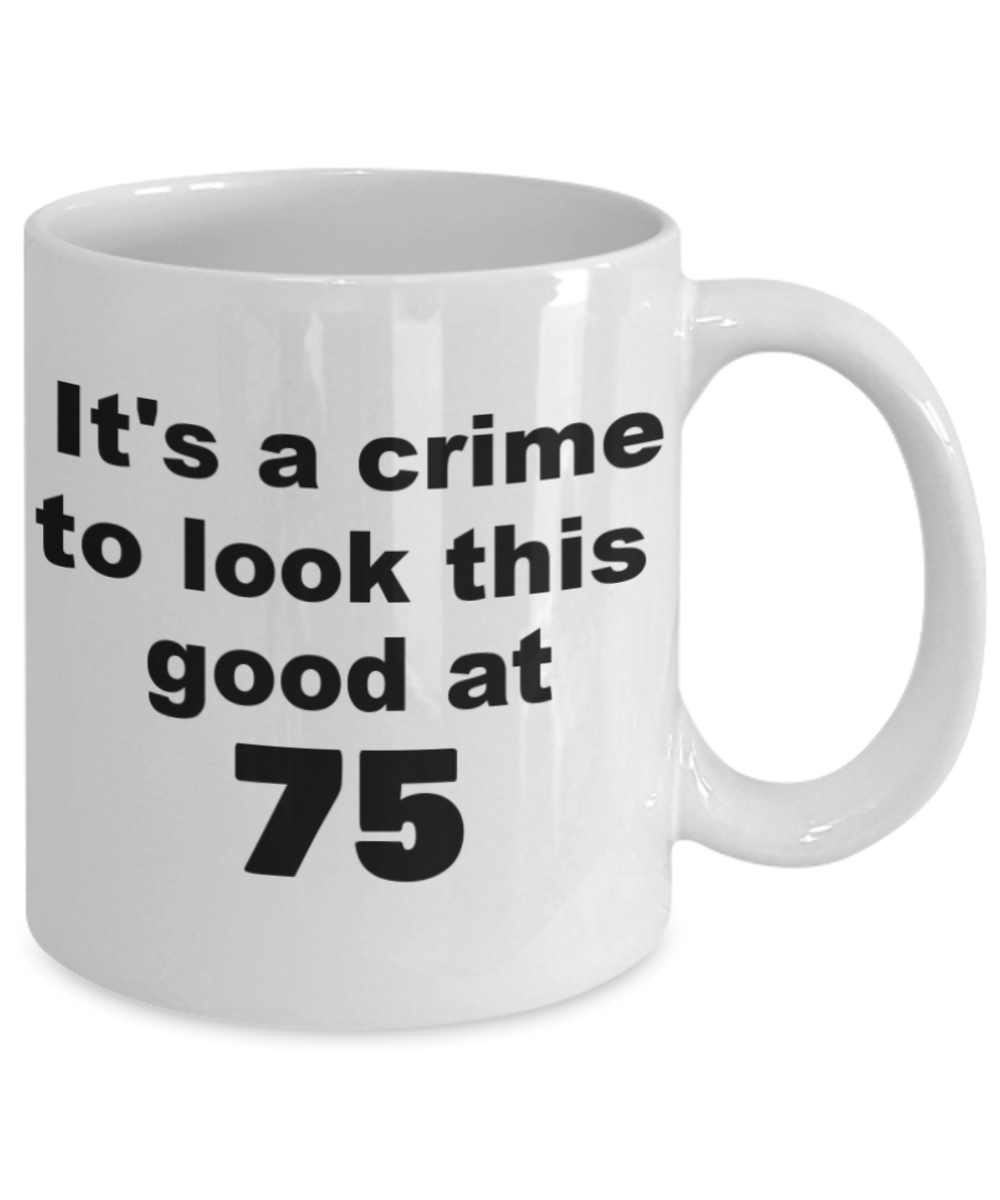 75th birthday gift mug, It's a crime to look this good at 75 - White Porcelain Coffee 11 oz