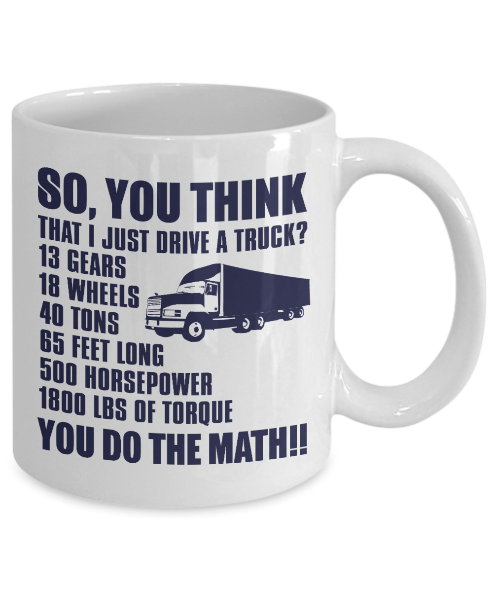Best Truck Driver Ever Coffee Mug, so, You Think That I Just Drive A Truck 13 Gears 18 wheels 40 Tons 65 Feet..-White Porcelain Coffee Mug 11 oz