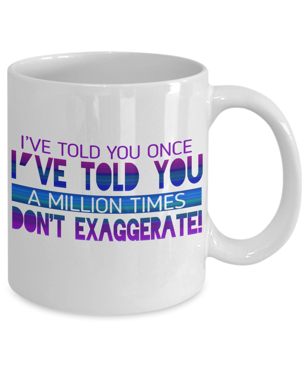 I've Told You Once I've Told You Million Times Don't Exaggerate-White Porcelain Coffee Mug 11 Oz Funny Quotes Coffee Mug