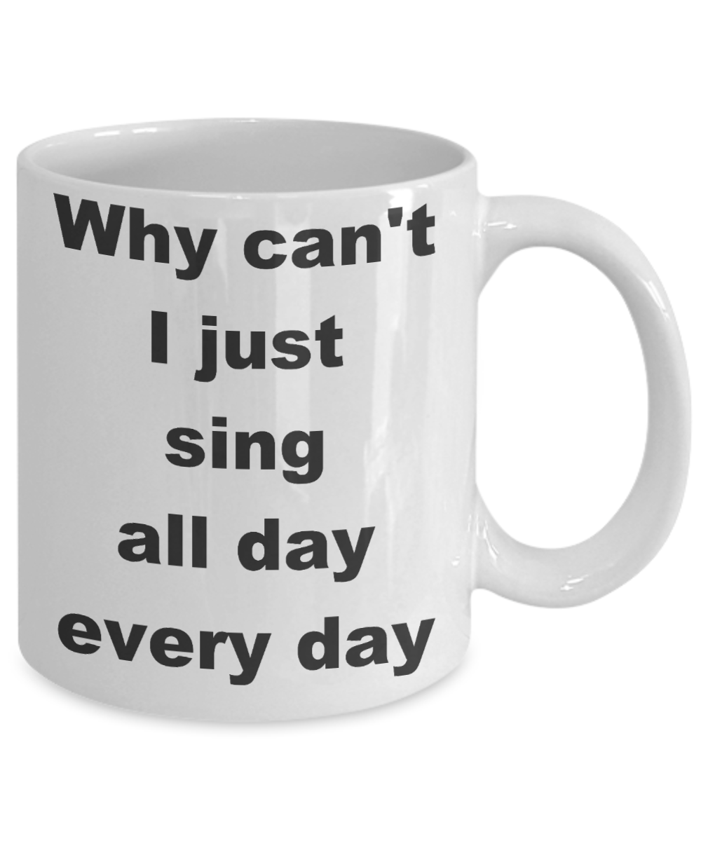 Singing - Why can't I just sing all day every day - White Porcelain Coffee Cup,Premium 11 oz Funny Mugs White coffee cup Gifts Ideas