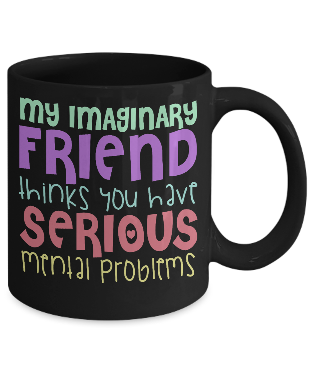 My Imaginary Friend Thinks You Have Serious Mental Problems - Black Porcelain Coffee Mug 11 Oz Funny Quotes Coffee Mug