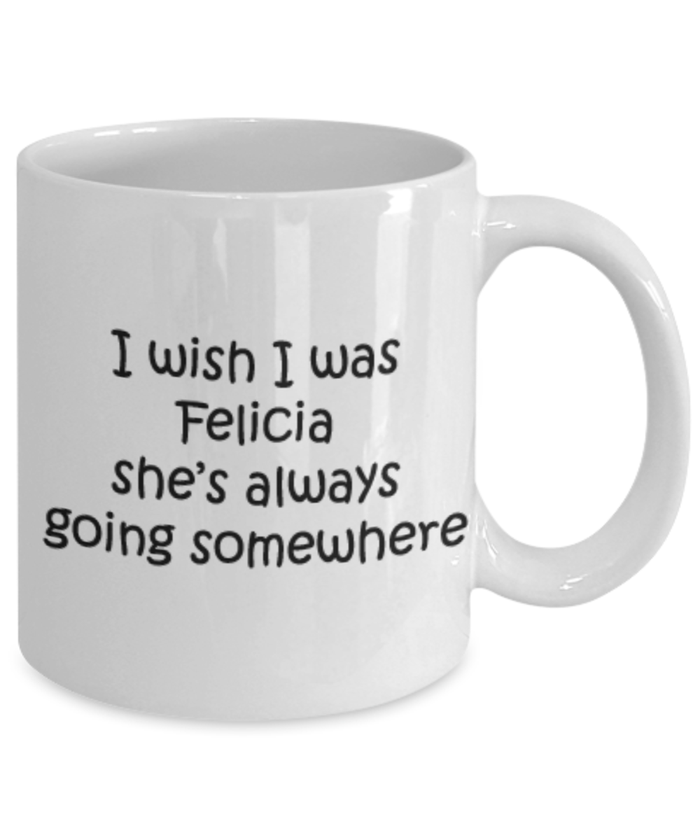 I wish I was Felicia She's always going somewhere White Ceramic Coffee Mug 11 oz