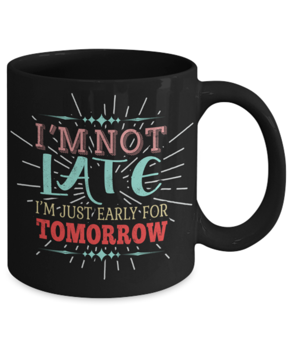I'm not late I'm just early for tomorrow - Funny Black Porcelain Coffee 11 oz