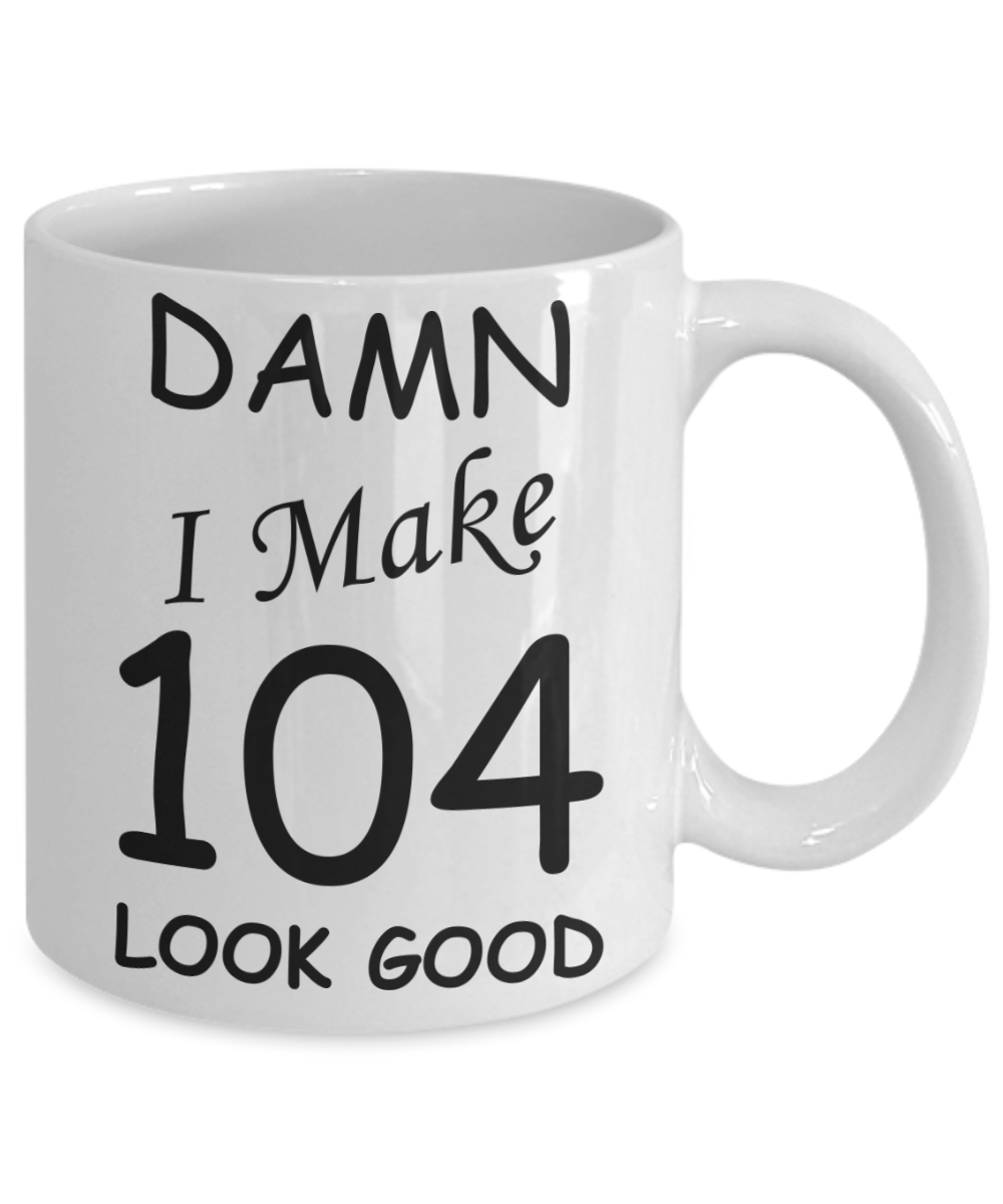 104th birthday Mugs for men/women - Damn I Make 104 Look Good, Born In 1916 Birthday Mugs - Funny White Porcelain Coffee 11 oz