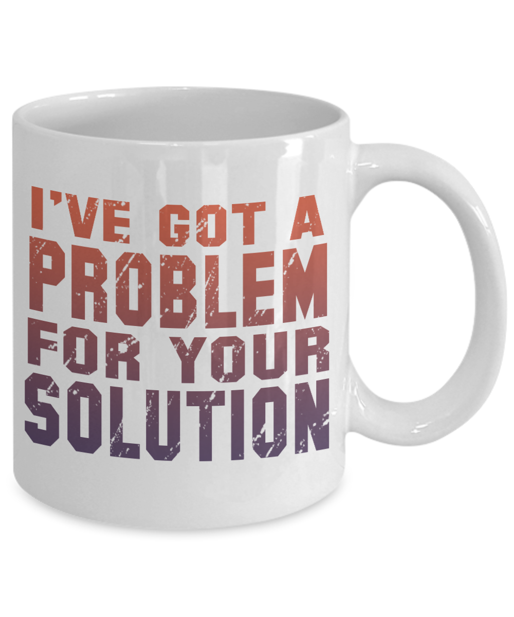 I've Got A Problem For Your Solution- White Porcelain Coffee Mug 11 Oz Funny Quotes Coffee Mug
