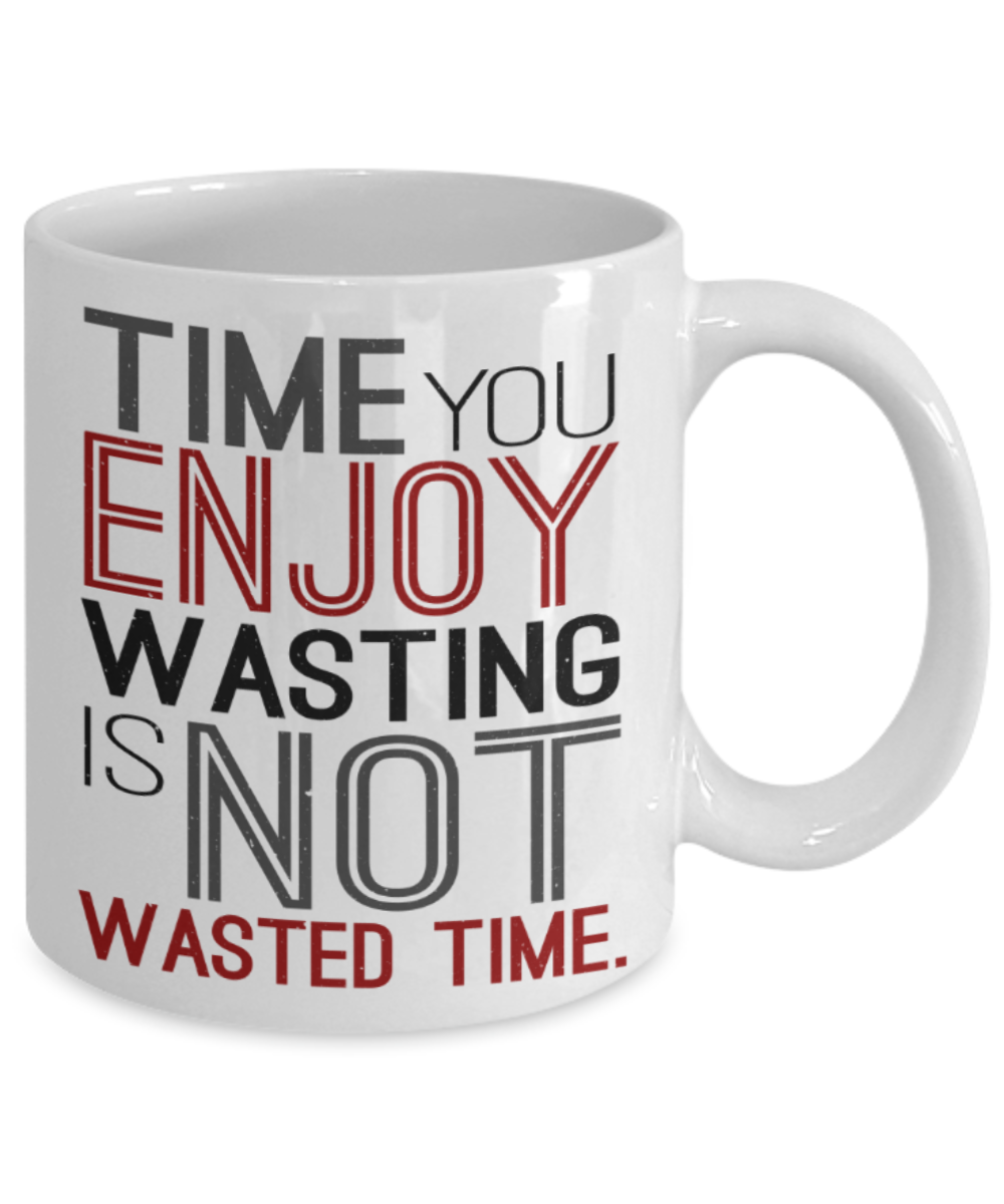 Time you enjoy wasting is not wasted time - Funny White Porcelain Coffee 11 oz