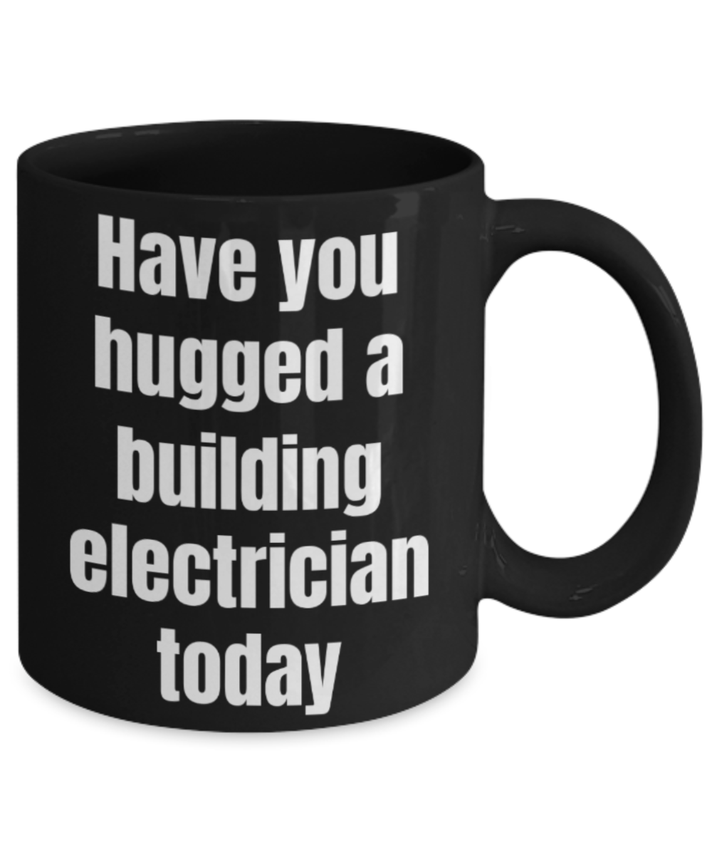 Funny mug, Have you hugged a building electrician today - Funny Black Porcelain Coffee Mug Cute Ceramic Cup 11 oz