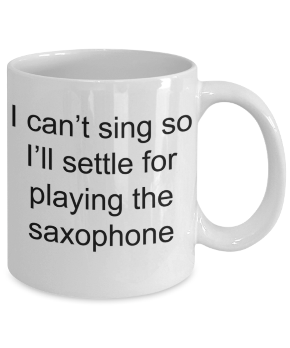 I can't sing so I'll settle for the saxophone - Funny White Porcelain Coffee Mug Cute Ceramic Cup 11 oz