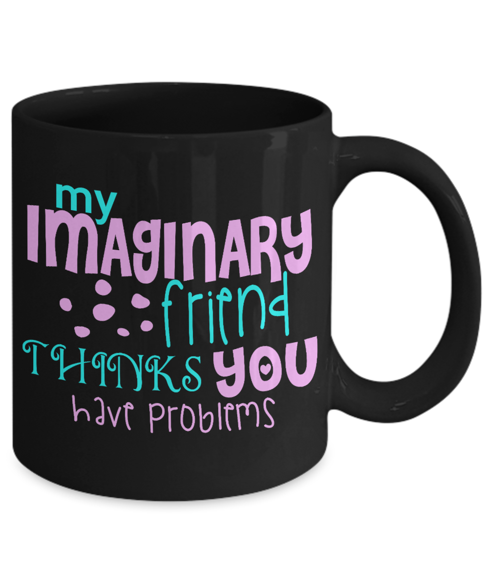 My Imaginary Friend Thinks You Have Problems - Black Porcelain Coffee Mug 11 Oz Funny Quotes Coffee Mug