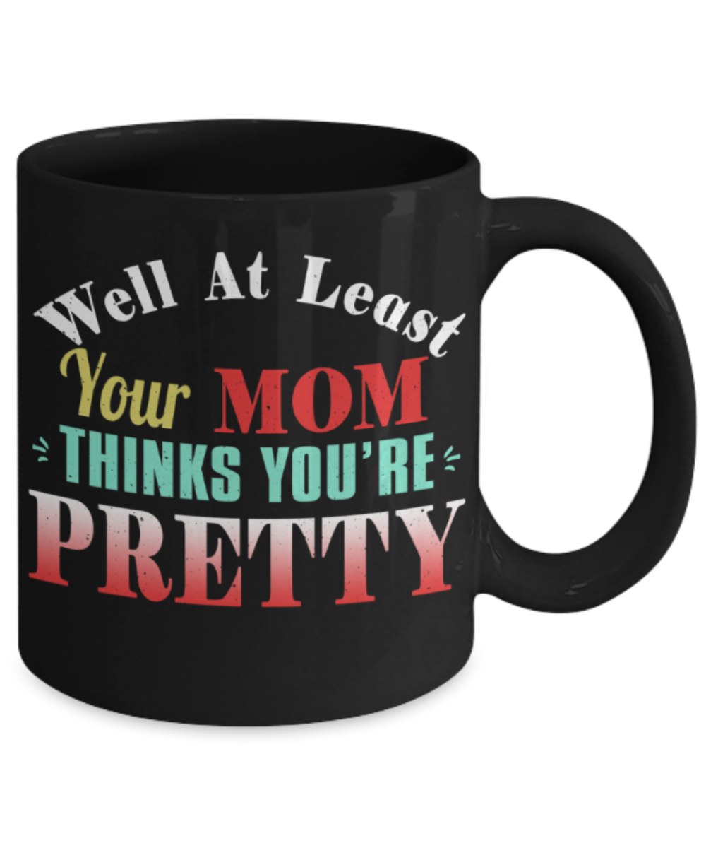 Well at least your mom thinks you're pretty - Funny Black Porcelain Coffee 11 oz