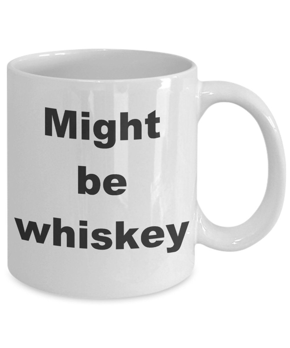 Whiskey - Might be whiskey - White Porcelain Coffee Cup,Premium 11 oz Funny Mugs White coffee cup Gifts Ideas