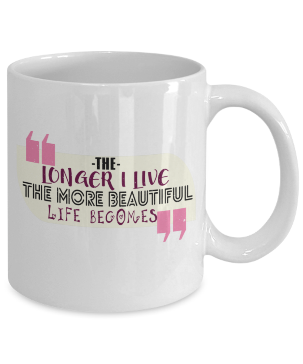 The longer I live The more beautiful life becomes - Funny White Porcelain Coffee 11 oz