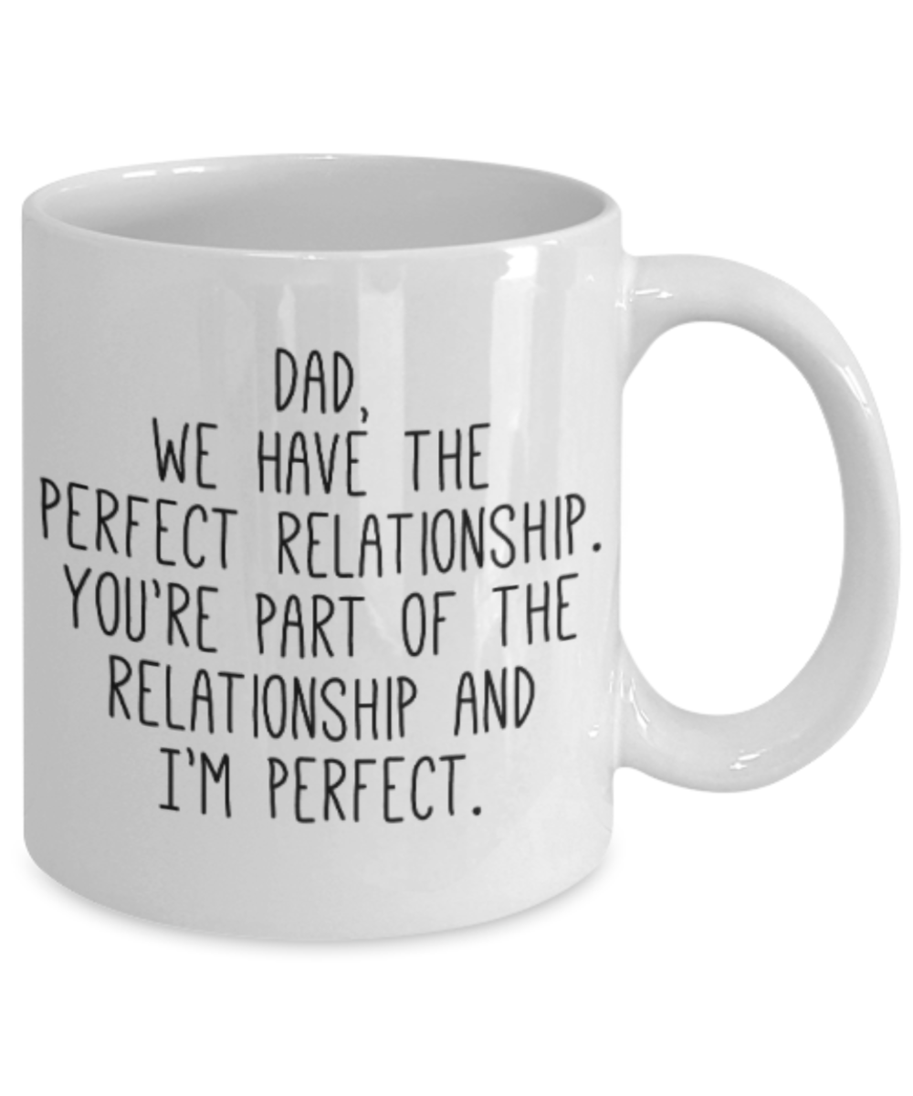 Gifts for older dad who has everything - Dad, we have the perfect relationship. You're part of the relationship and I'm perfect - Funny White Porcelain Coffee Mug Cute Ceramic Cup 11 oz