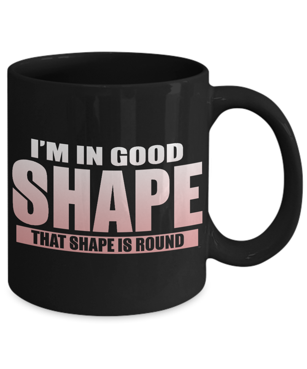 I'm In Good Shape That Shape Is Round- Black Porcelain Coffee Mug 11 Oz Funny Quotes Coffee Mug