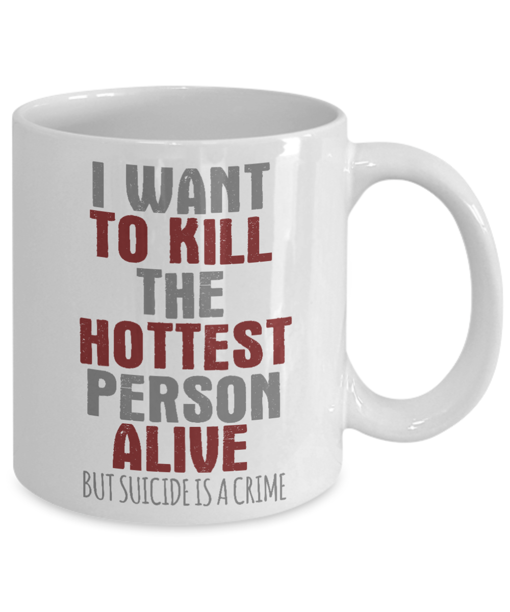 I Want To Kill The Hottest Person Alive But Suicide Is A Crime- White Porcelain Coffee Mug 11 Oz Funny Quotes Coffee Mug