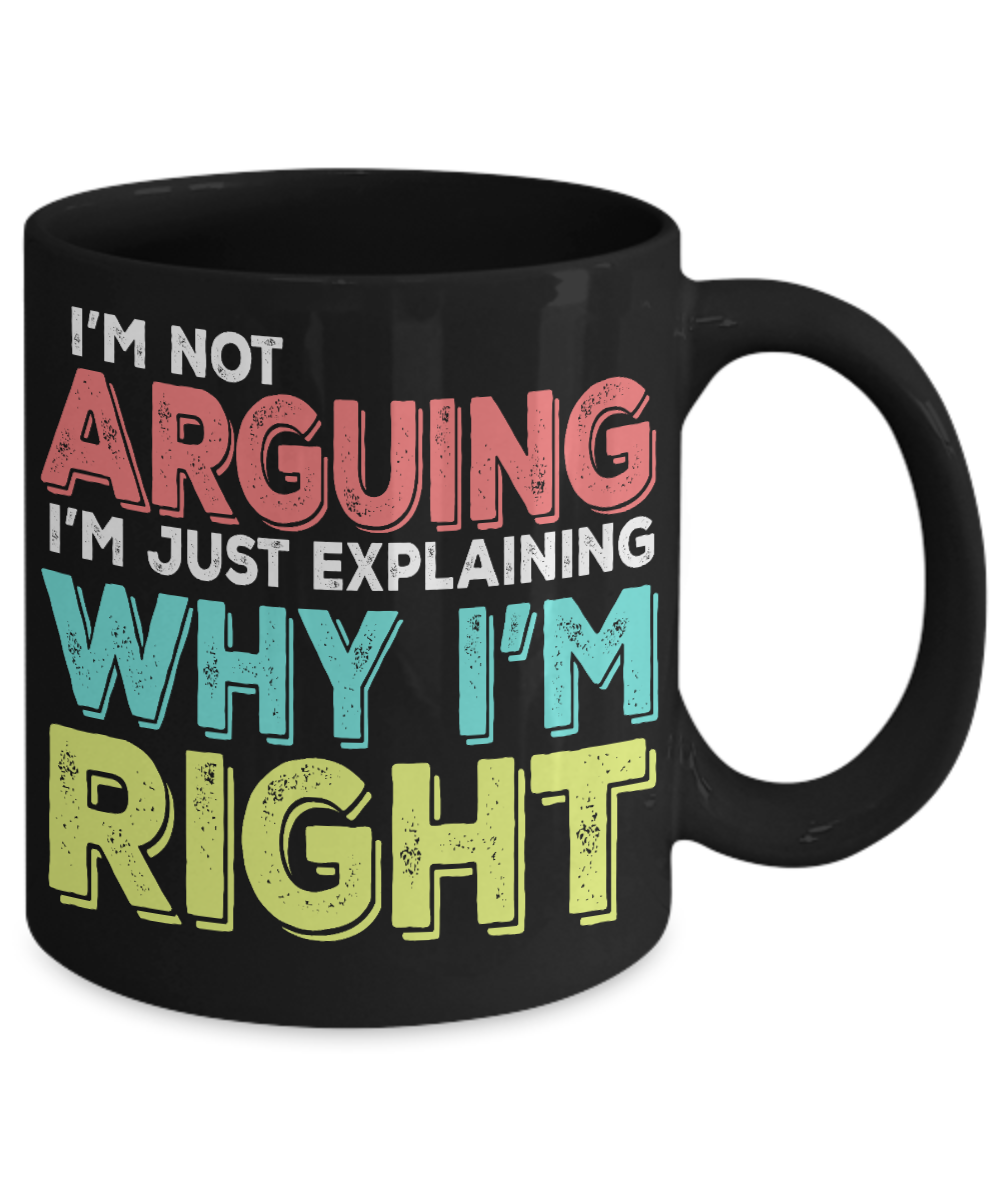 I'm Not Arguing I'm Just Explaining Why I'm Right -  Black Porcelain Coffee Mug 11 Oz Funny Coffee Mug