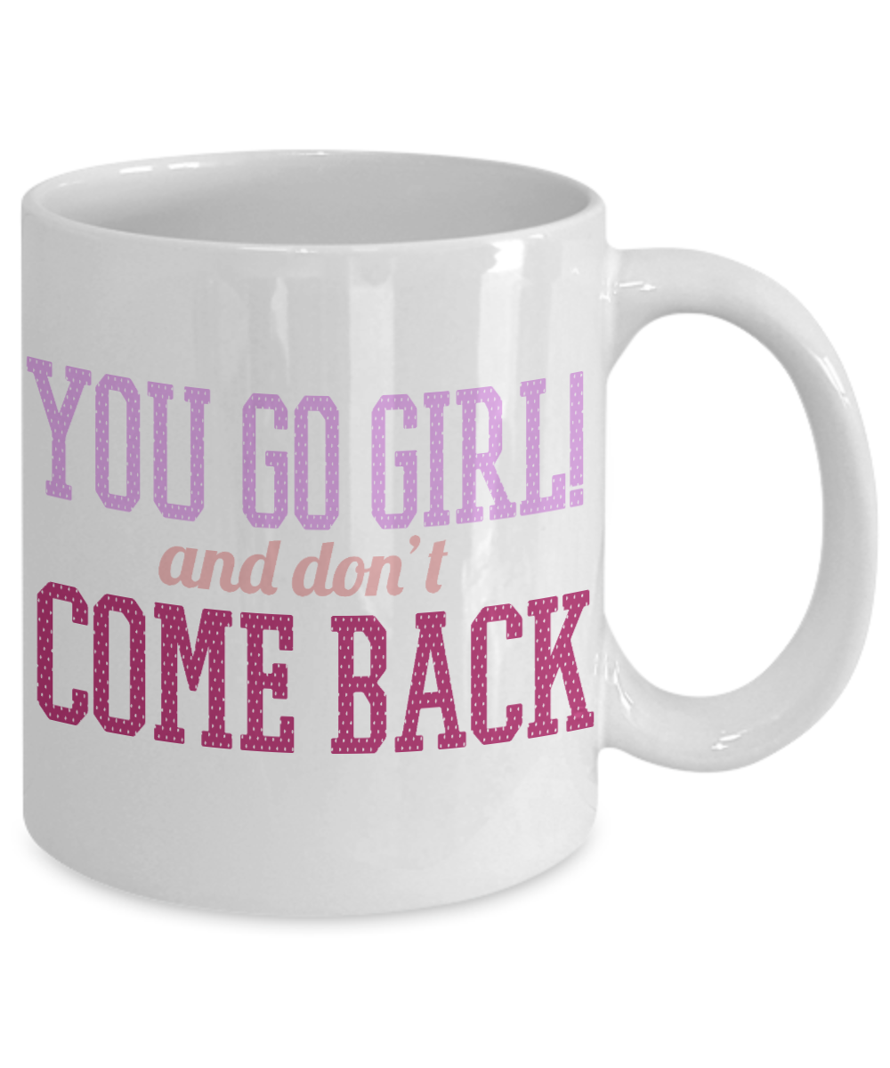 You Go Girl And Don't Come Back -White Porcelain Coffee Mug 11 Oz  Funny Coffee Mug