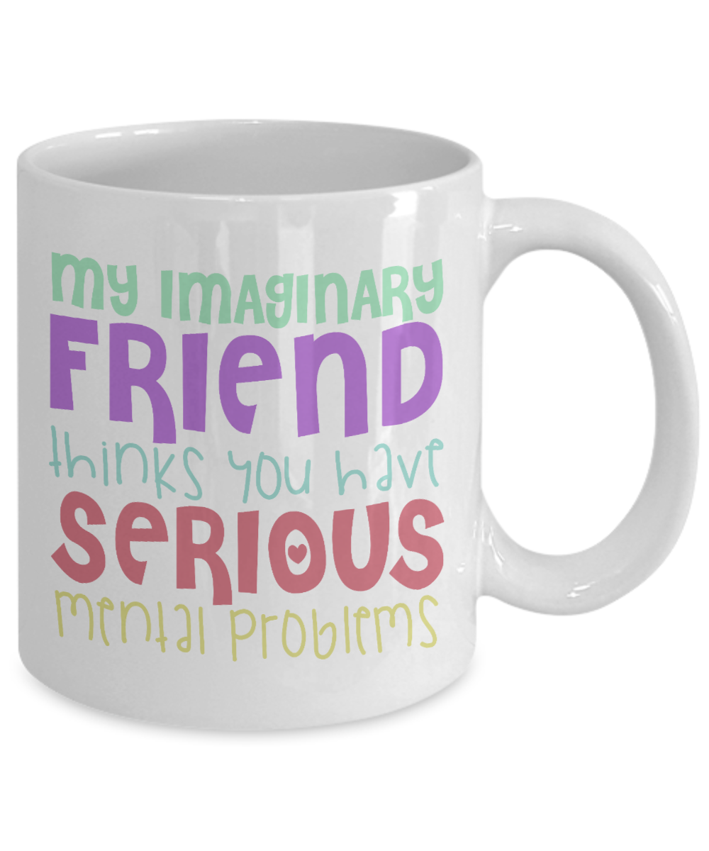 My Imaginary Friend Thinks You Have Serious Mental Problems -White Porcelain Coffee Mug 11 Oz Funny Quotes Coffee Mug