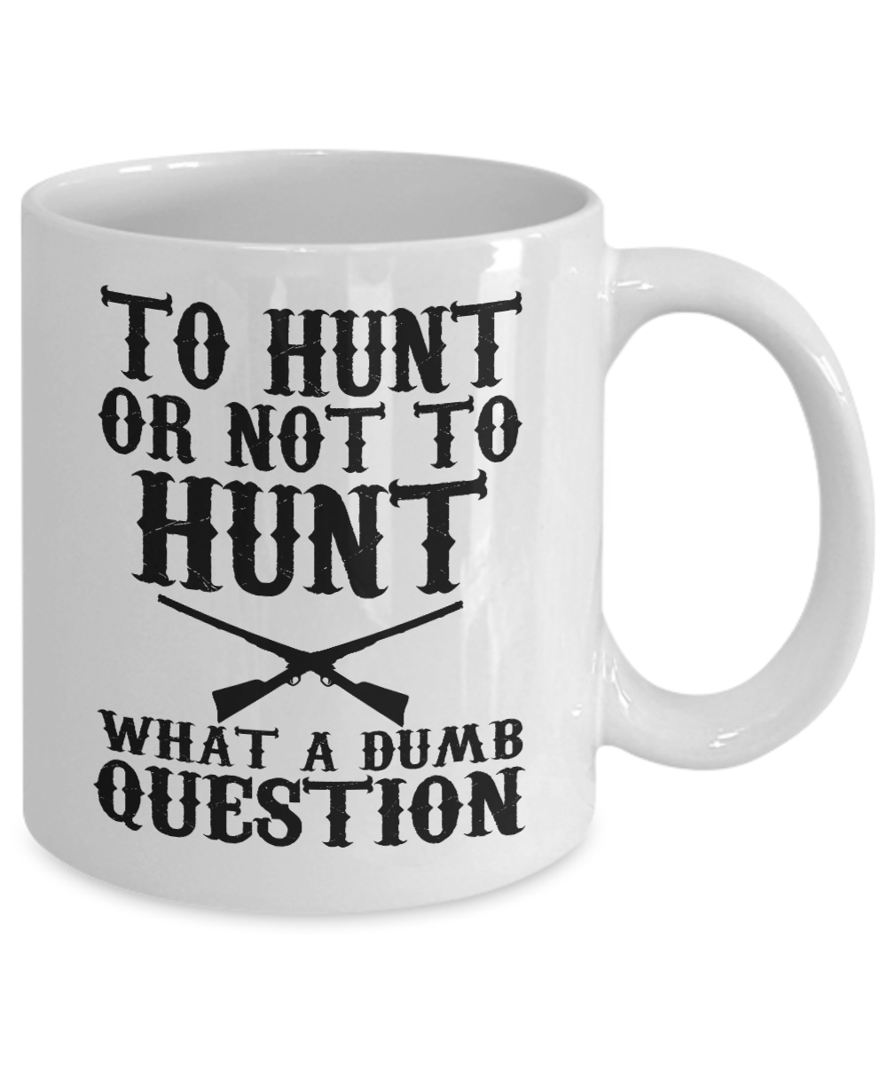 Hunter Coffee Mug, To Hunt or Not To Hunt What A Dumb Question-White Porcelain Coffee Mug 11 oz for hunter, dad, son,daughter,mom