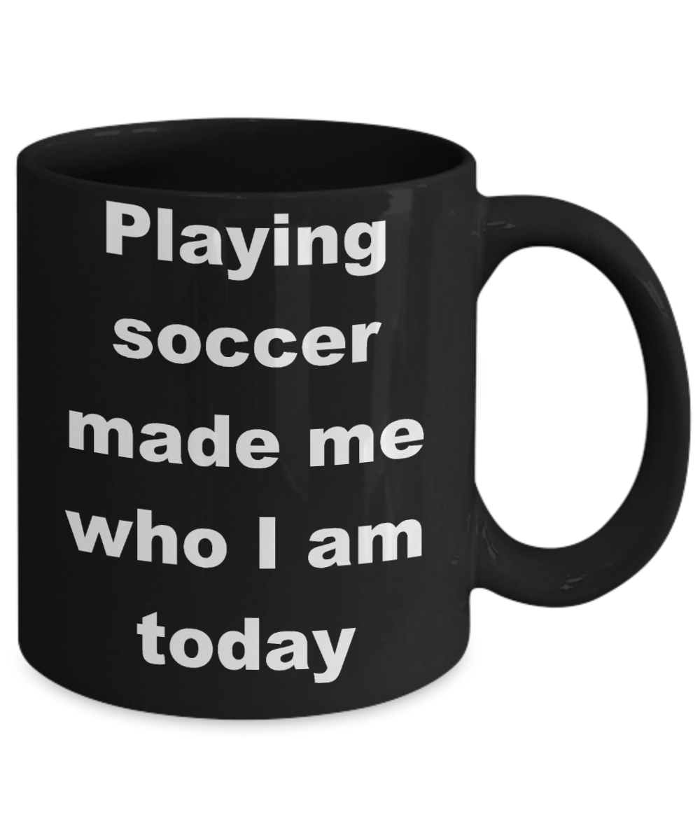 Soccer - Playing soccer made me who I am today - Black Porcelain Coffee Cup,Premium 11 oz Funny Mugs Black coffee cup Gifts Ideas