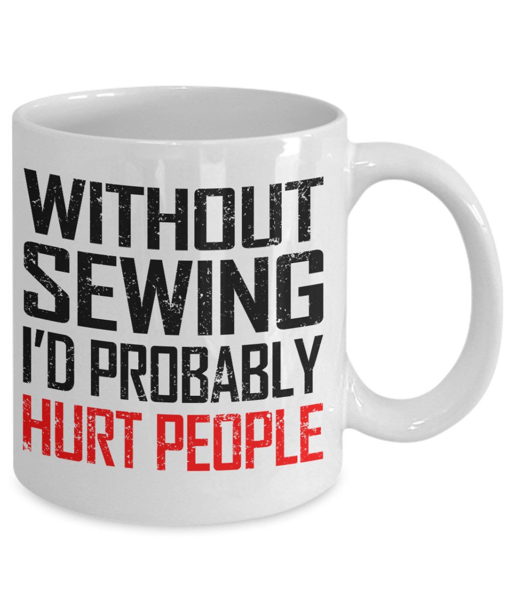 Sewing Mother Gift Coffee mug,  Without Sewing I'd Probably Hurt People - White Porcelain Coffee Mug 11 oz Mothers Day, Christmas,Birthday, Gift for Mother, Grandma