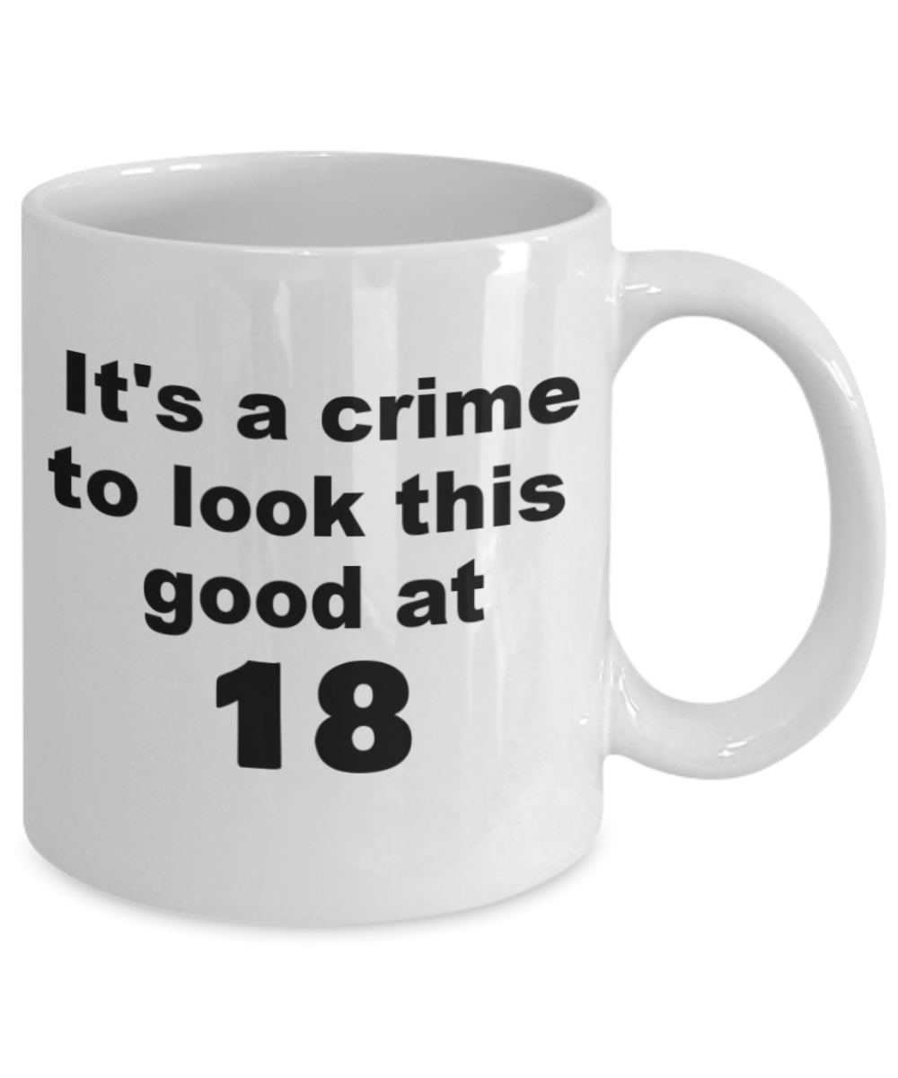 18th birthday gift mug, It's a crime to look this good at 18 - White Porcelain Coffee 11 oz