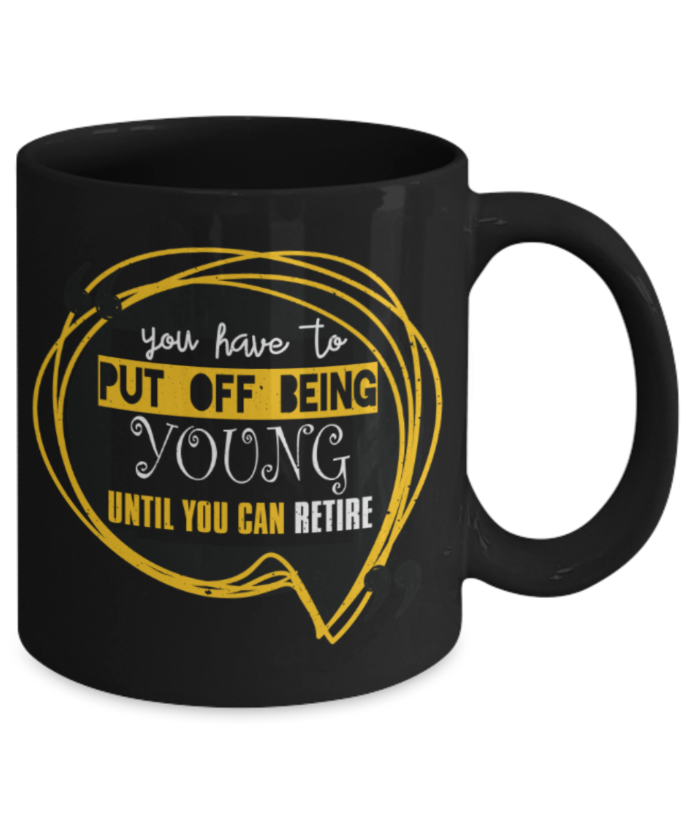 You have to put off being young until you can retire - Funny Black Porcelain Coffee 11 oz