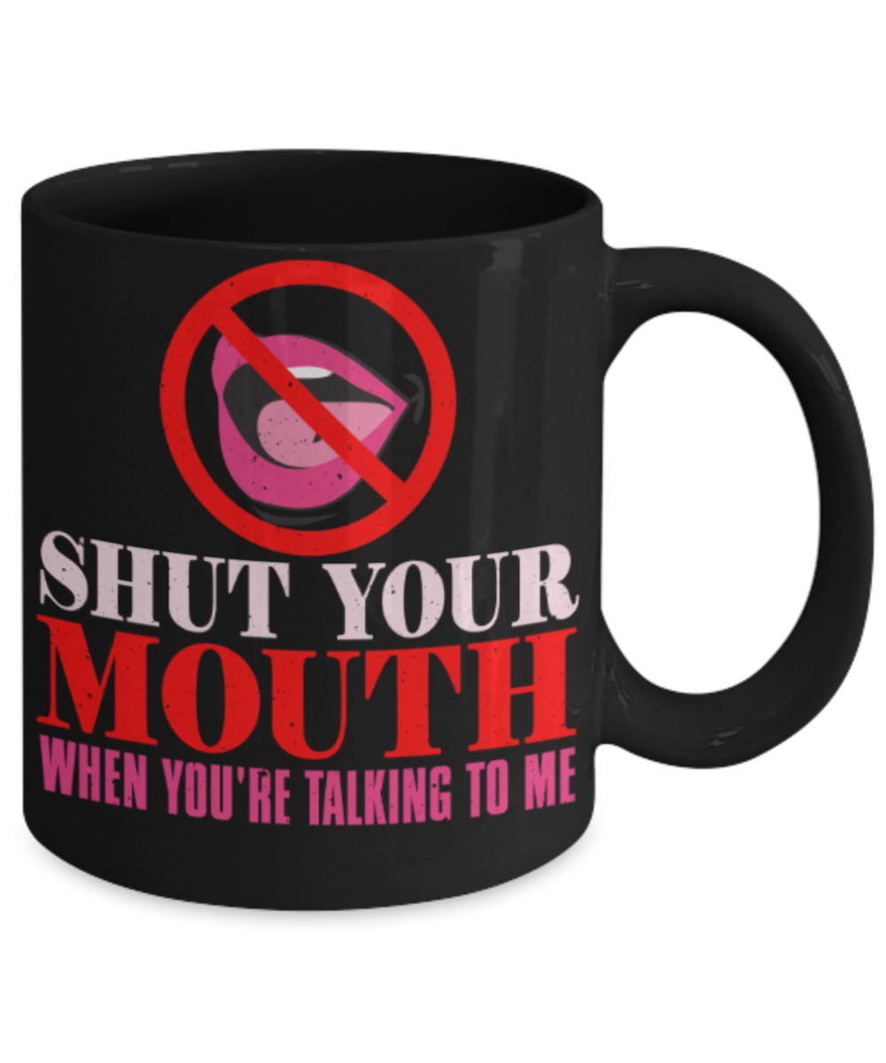 Shut your mouth when you're talking to me - Funny Black Porcelain Coffee 11 oz