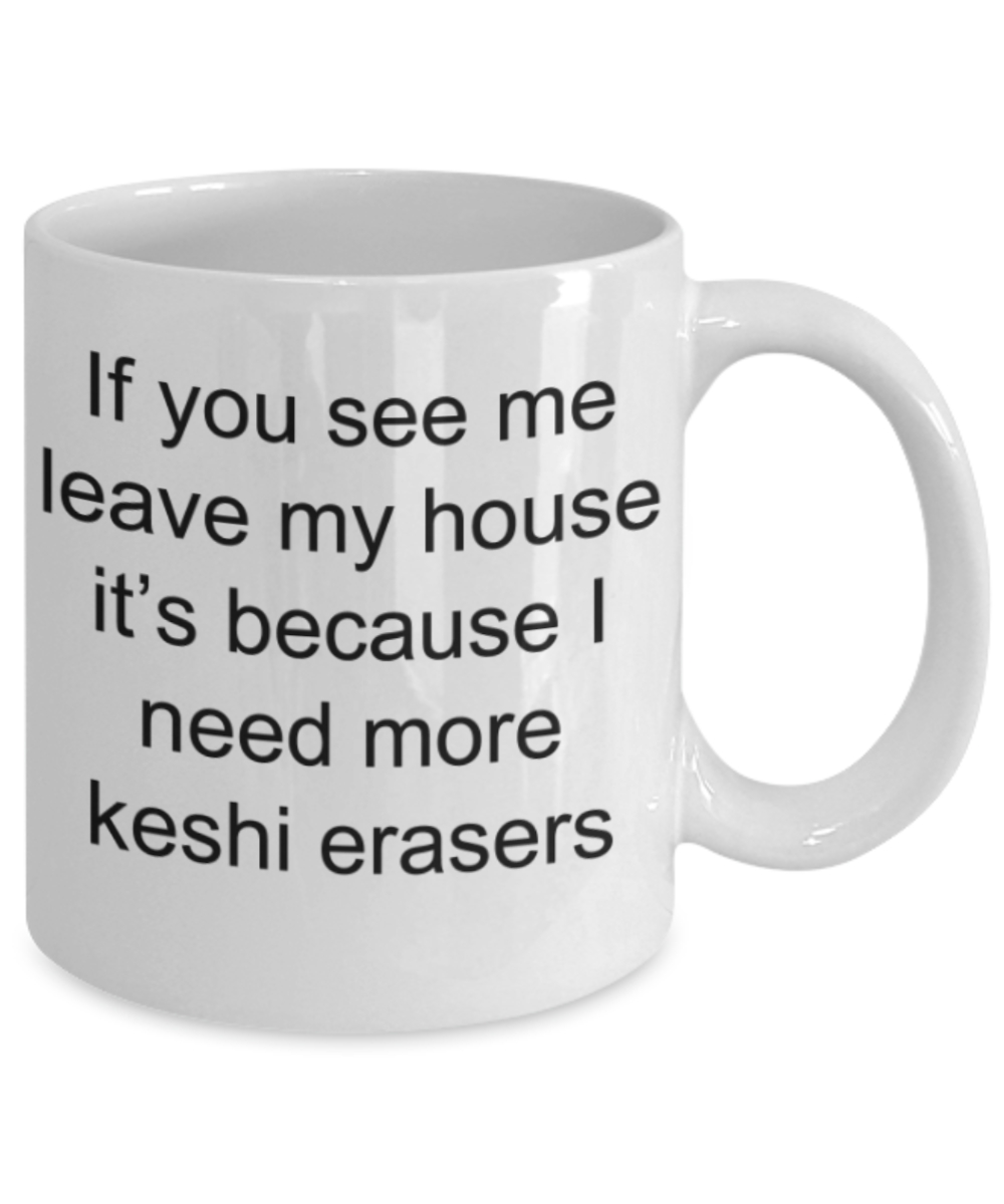 Erasers lovers gifts mug, If you see me leave my house it's because I need more keshi erasers - Funny White Porcelain Coffee Mug Cute Ceramic Cup 11 oz