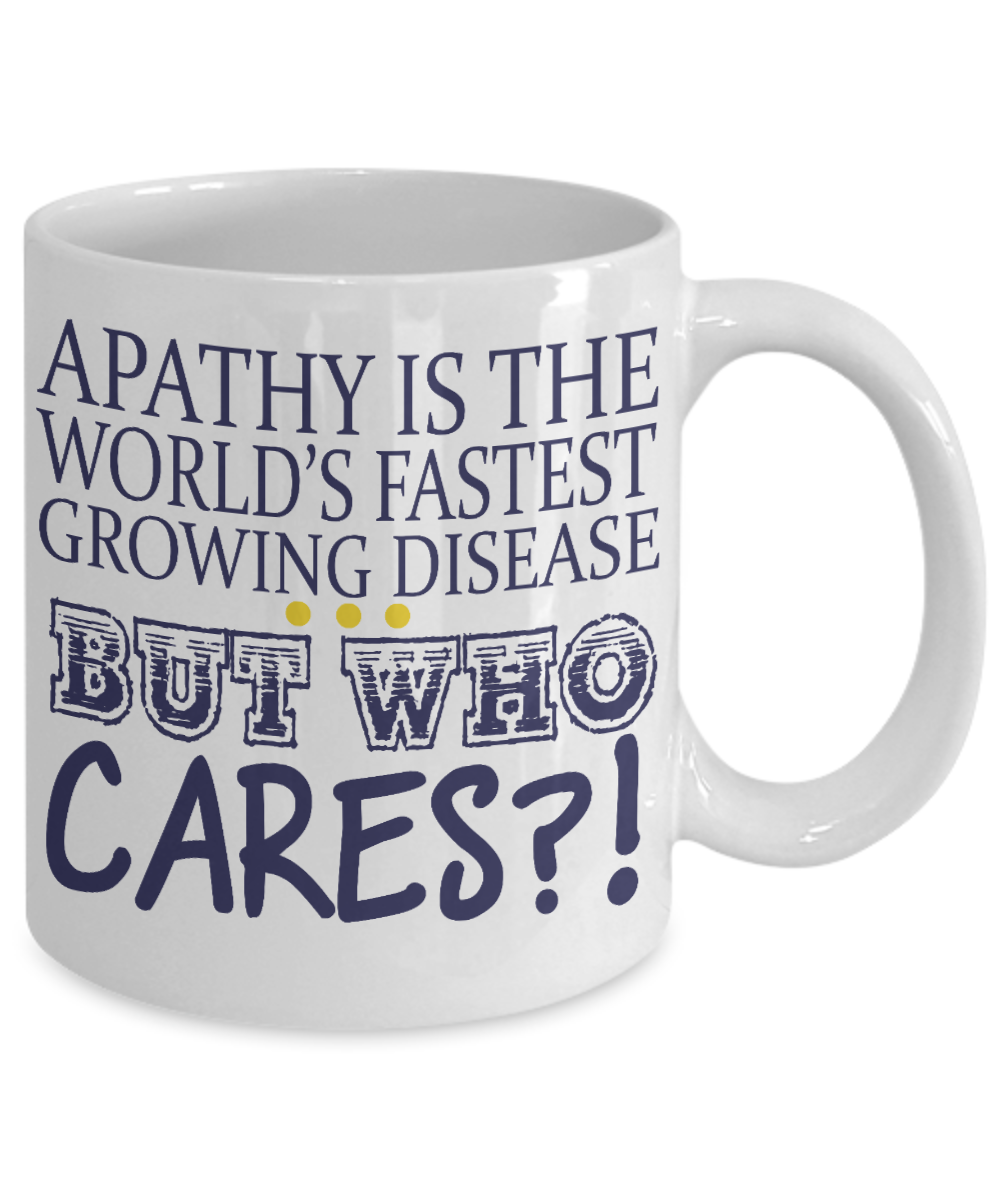 Apathy Is The World's Fastest Growing Disease But Who cares -White Porcelain Coffee Mug 11 Oz