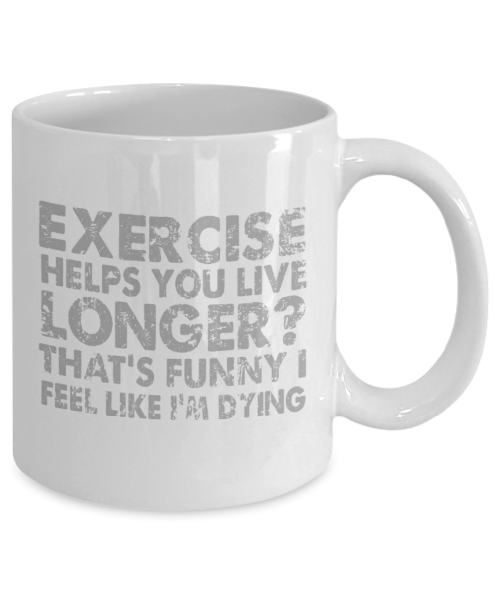 Exercise lovers mugs, Exercise helps you live longer? That's funny I feel like I'm dying - Funny White Porcelain Coffee 11 oz