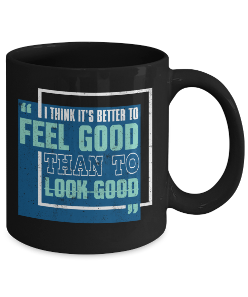 I think it's better to feel good than to look good - Funny Black Porcelain Coffee 11 oz