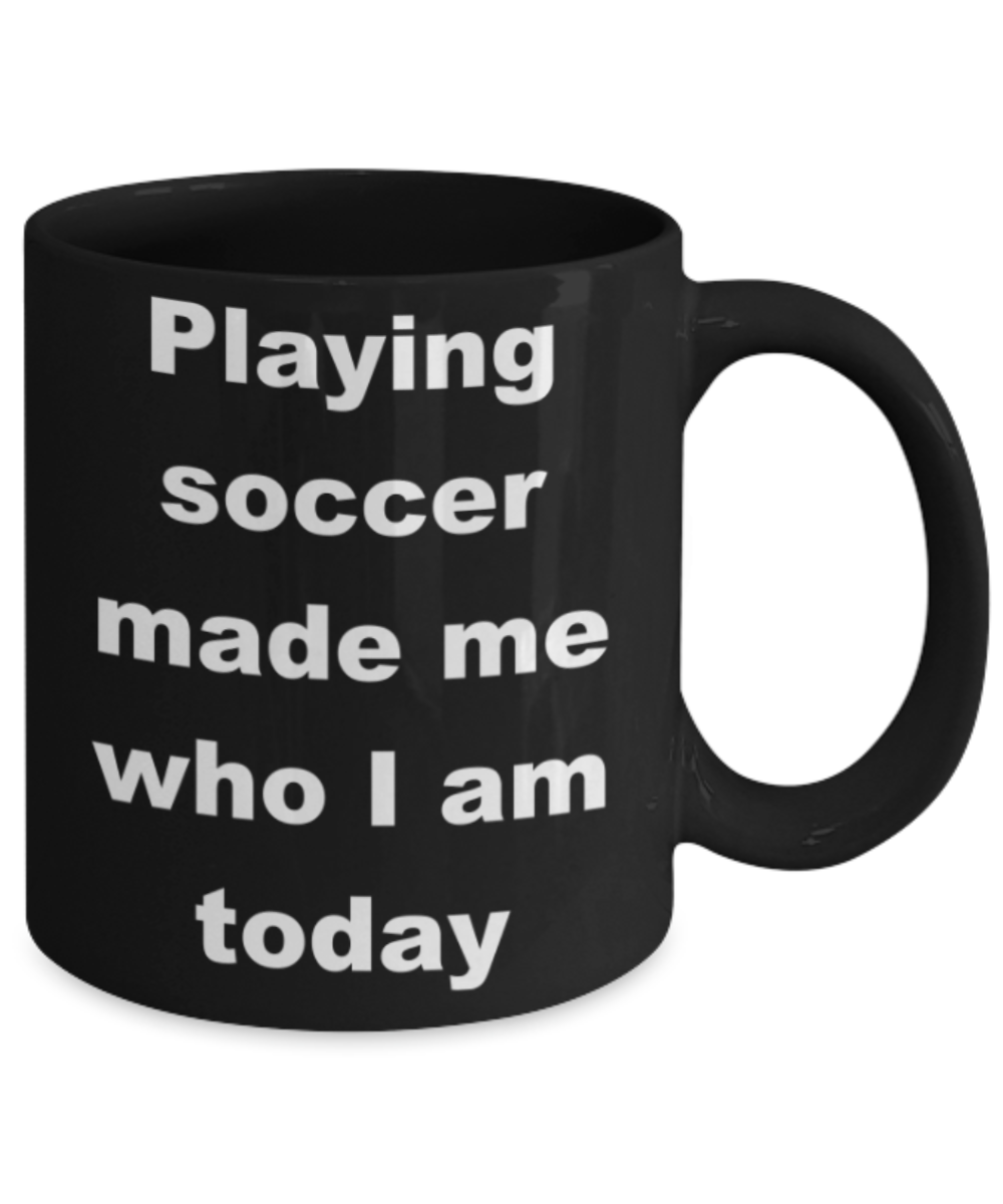 Playing soccer made me who I am today - Black Porcelain Coffee 11 oz
