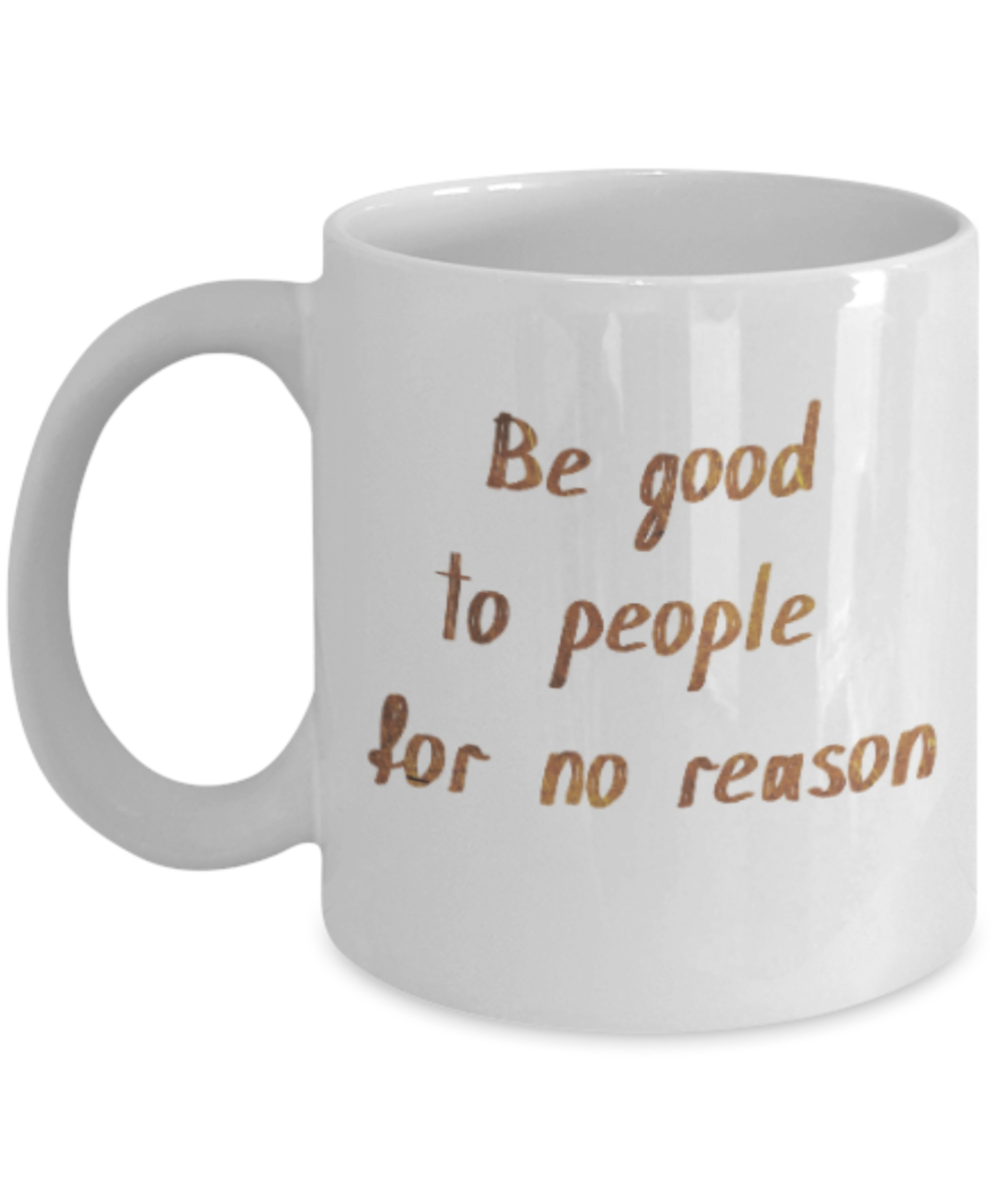 Motivational mugs for women , Be good to people for no reason - White Coffee Mug Tea Cup 11 oz Gift